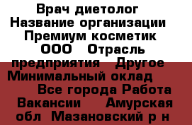 Врач-диетолог › Название организации ­ Премиум косметик, ООО › Отрасль предприятия ­ Другое › Минимальный оклад ­ 40 000 - Все города Работа » Вакансии   . Амурская обл.,Мазановский р-н